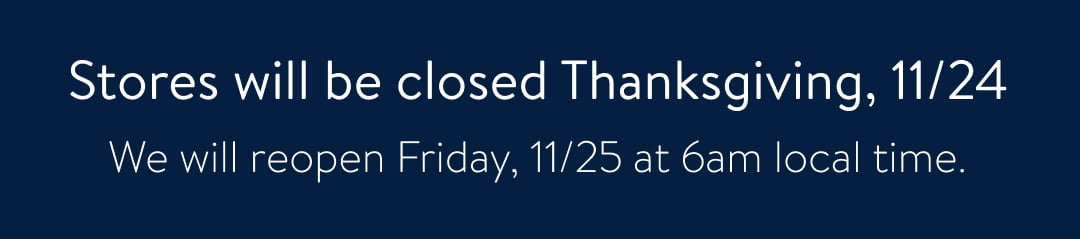 Stores will be closed Thanksgiving, 1124 We will reopen Friday, 1125 at 6am local time. 