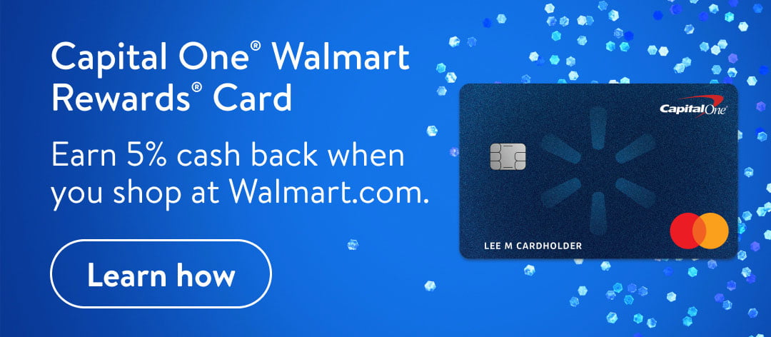 Capital One Walmart .. Rewards Card . Earn 5% cash back when ' you shop at Walmart.com. e Learn how " @ 
