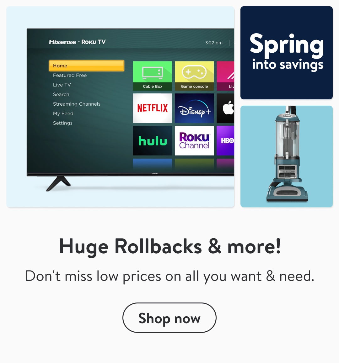 T P s Spri n g into savings NETFLIX N Roku i Huge Rollbacks more! Don't miss low prices on all you want need. 