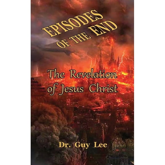Episodes of the End: The Revelation of Jesus Christ 1 Hardcover 1734748117 9781734748116 Guy Lee, TBD