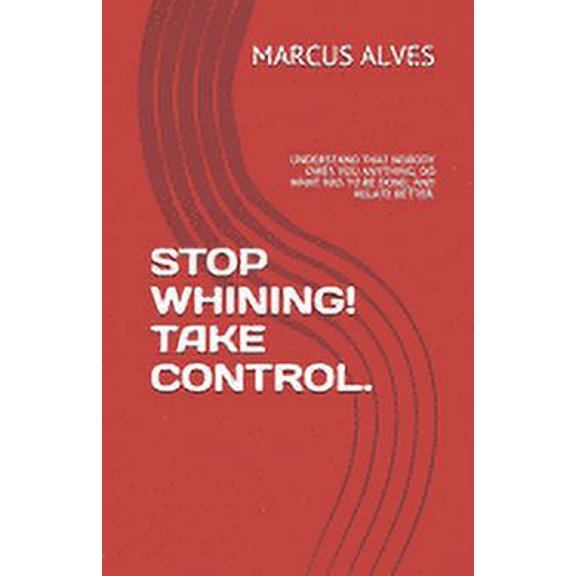 1: Stop Whining! Take Control.: Understand That Nobody Owes You Anything; Do What Has to Be Done; And Relate Better. (Paperback)