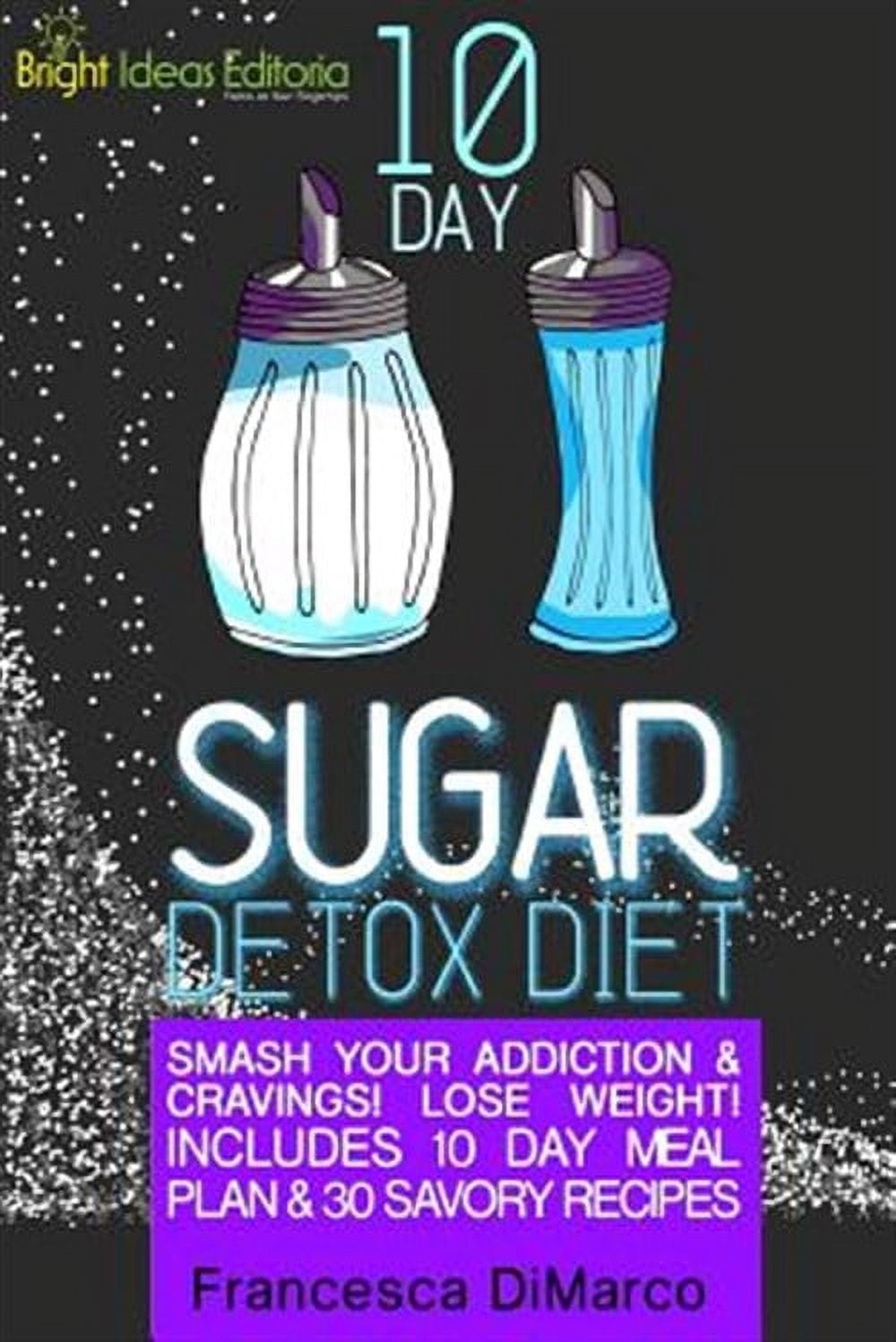 10 Day Sugar Detox Diet: Smash Your Addiction and Cravings! Lose Weight! Includes 10 Day Meal ...