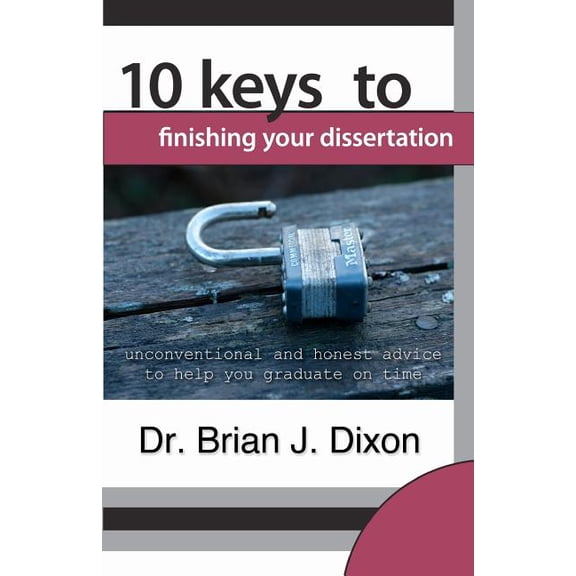 10 Keys to Finishing your Dissertation : unconventional and honest advice to help you graduate on time (Paperback)