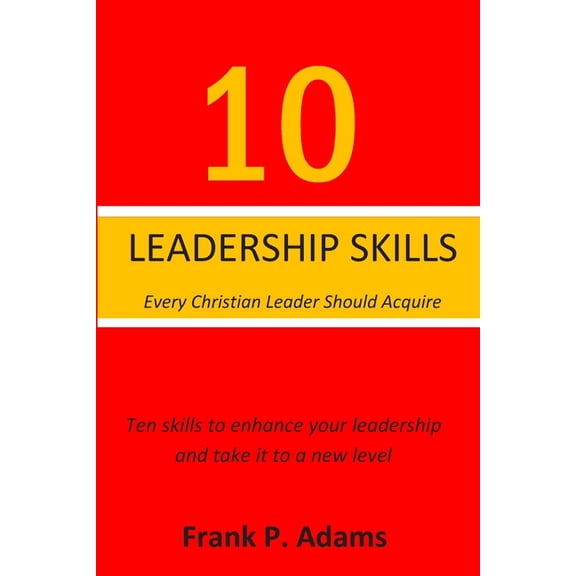 10 Leadership Skills Every Christian Leader Should Acquire: Ten Skills that will enhance your (Paperback) by Frank P Adams