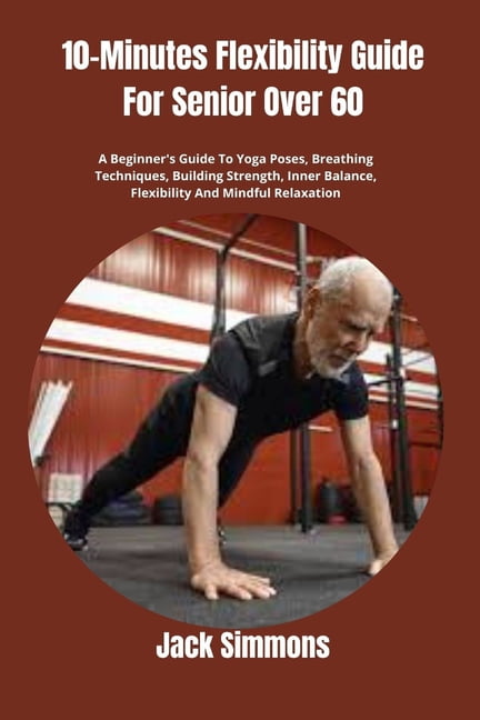 10-Minutes Flexibility Guide For Senior Over 60: A Beginner's Guide To Yoga Poses, Breathing Techniques, Building Streng, (Paperback)