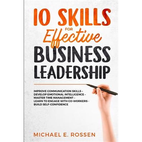 10 Skills for Effective Business Leadership: Improve Communication Skills, Develop Emotional Intelligence, Master Time Management, Learn to Engage with Co-Workers, Build Self Confidence! (Paperback)
