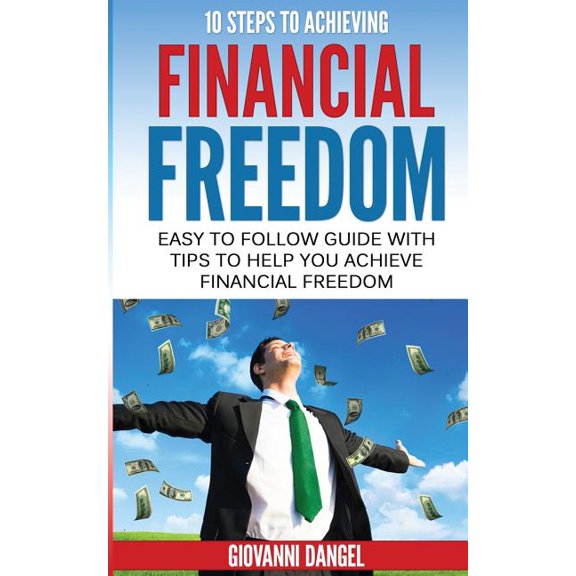 10 Steps to Achieving Financial Freedom : Easy to Follow Guide with Tips to Help You Achieve Financial Freedom
