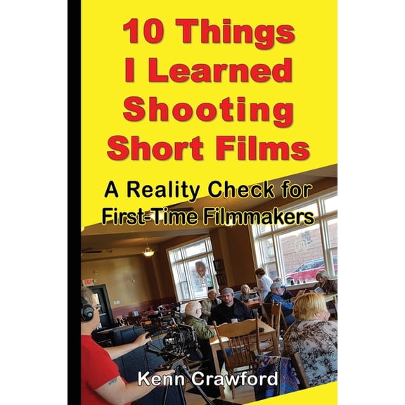 10 Things I Learned Shooting Short Films: A Reality Check for First-Time Filmmakers (Paperback)