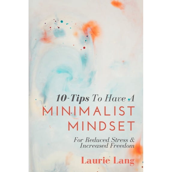 10-Tips To Have A Minimalist Mindset: For Reduced Stress & Increased Freedom (Paperback)