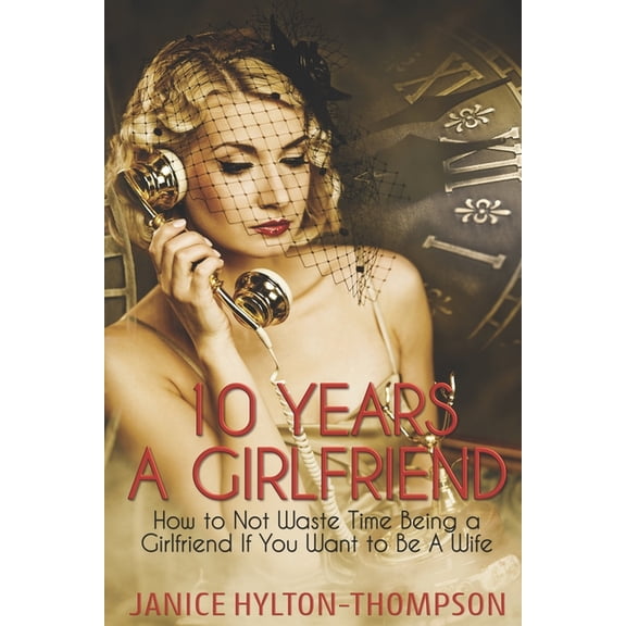10 Years A Girlfriend: How to NOT Waste Time Being a Girlfriend if You Want to be a Wife, (Paperback)