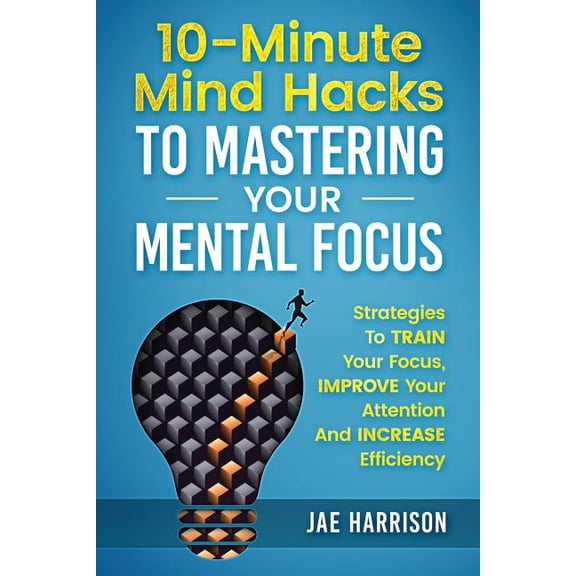 10-Minute Mind Hacks To Mastering Your Mental Focus: Strategies To Train Your Focus, Improve Your Attention And Increase Efficiency (Paperback)