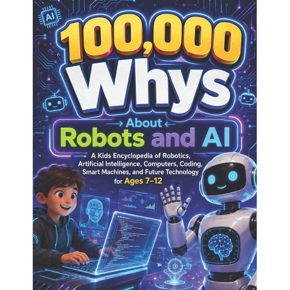 100,000 Whys About Robots and AI: A Kids Encyclopedia of Robotics Artificial Intelligence, Computers, Coding, Smart Mach, (Paperback)