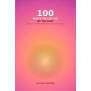 100 100 Ways to Let Go of the Past Quick, Real Ways to Release What's Behind You and Move Forward, Paperback