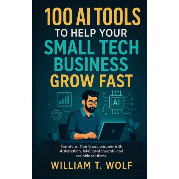 100 AI Tools to Help Your Small Tech Business Grow Fast: Transform Your Small Business with Automation, Intelligent Insi, (Paperback)