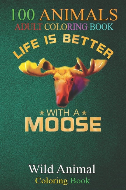 100 Animals : Colorful Life Is Better With A Moose Cute Wild Animal Lover An Adult Wild Animals Coloring Book with Lions, Elephants, Owls, Horses, Dogs, Cats, and Many More! (Paperback)