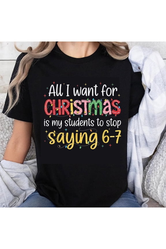 100% Cotton All I Want For Christmas Is My Students To Stop Saying 6-7 Teacher Holiday Shirt Funny Christmas Gift For Educators