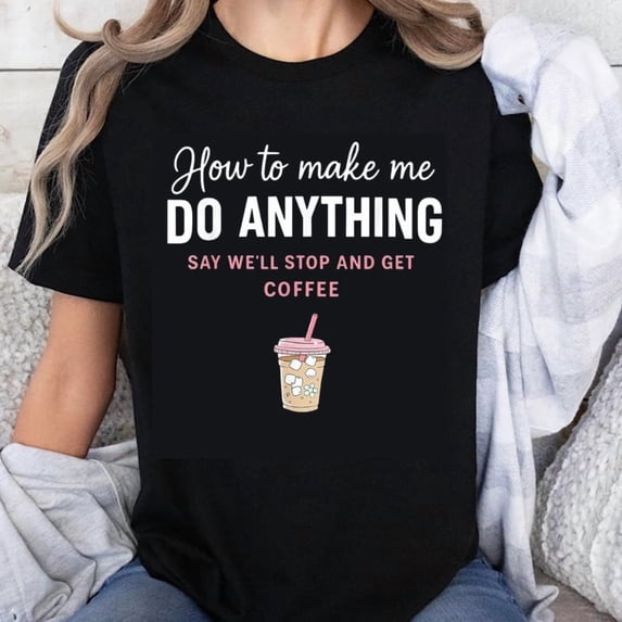 100% Cotton How To Make Me Do Anything Say Well Stop And Get Coffee Funny Coffee Lover Graphic T-Shirt
