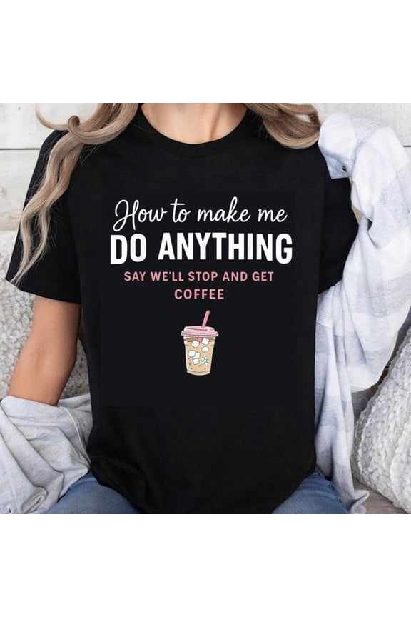 100% Cotton How To Make Me Do Anything Say Well Stop And Get Coffee Funny Coffee Lover Graphic T-Shirt