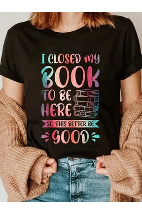 100% Cotton I Closed My Book To Be Here So This Better Be Good T-Shirt
