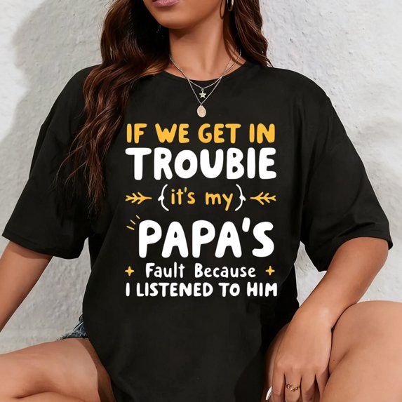 100% Cotton If We Get In Trouble It's My Papa's Fault I Listened To Him T-Shirt