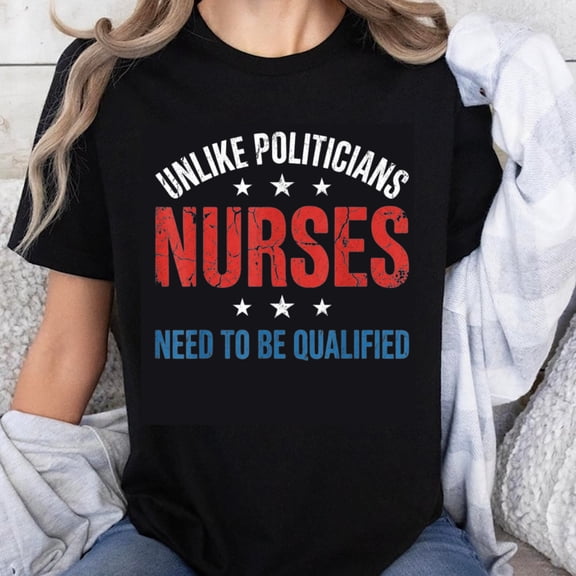 100% Cotton Unlike Politicians Nurses Need To Be Qualified T-Shirt