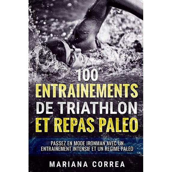 100 ENTRAINEMENTS DE TRIATHLON Et REPAS PALEO: PASSEZ EN MODE IRONMAN AVEC UN ENTRAINEMENT INTENSIF ET Un REGIME PALEO (Paperback)