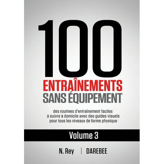 100 Entraînements Sans Équipement: 100 Entraînements Sans Équipement Vol. 3: des routines d'entraînement faciles à suivre à domicile avec des guides visuels pour tous les niveaux de forme physique (Pa
