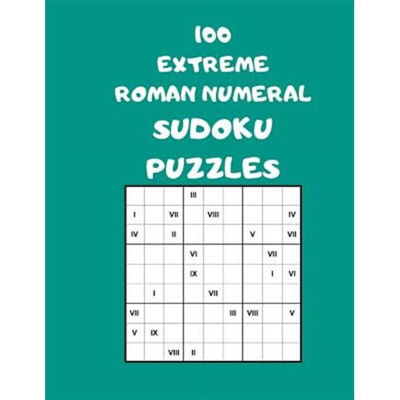100 Extreme Roman Numeral Sudoku Puzzles: 100 Logical Brain Teaser Puzzles For Supersize Fun