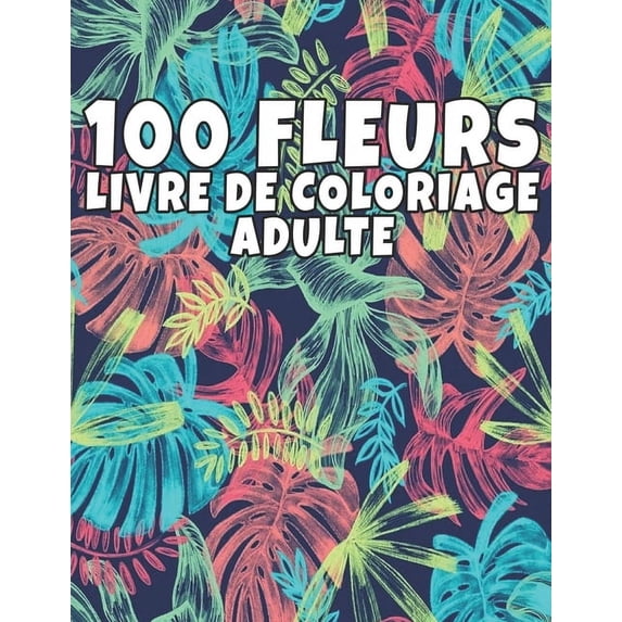 100 Fleurs Livre De Coloriage Adulte: Livre de coloriage de relaxation pour adultes 100 Motif floral inspirant uniquement de belles fleurs Livre de coloriage pour la relaxation des adultes (Paperback)