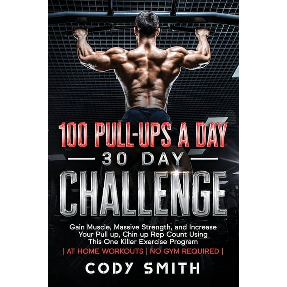 100 Pull-Ups a Day 30 Day Challenge: Gain Muscle, Massive Strength, and Increase Your Pull up, Chin up Rep Count Using T, (Paperback)