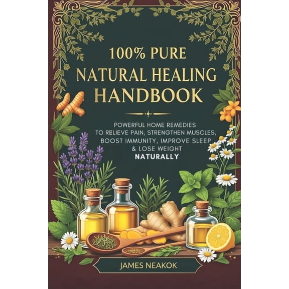 100% Pure Natural Healing Handbook: Powerful Home Remedies to Relieve Pain, Strengthen Muscles, Boost Immunity, Improve , (Paperback)