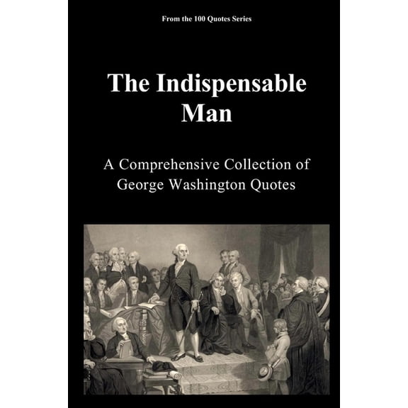 100 Quotes The Indispensable Man: A Comprehensive Collection of George Washington Quotes, (Paperback)