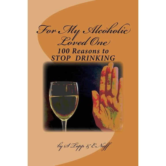 100 Reasons to Stop Drinking: For My Alcoholic Loved One (Paperback) by S Topp, E Nuff