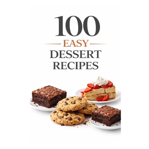 100 Recipes 100 Easy Dessert Recipes: Simple Recipes for Quick, Delicious Desserts Anyone Can Make, (Paperback)