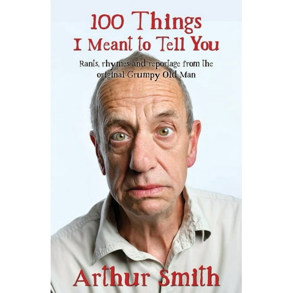 100 Things I Meant To Tell You : Rants, Rhymes & Reportage from the Original Grumpy Old Man (Hardcover)