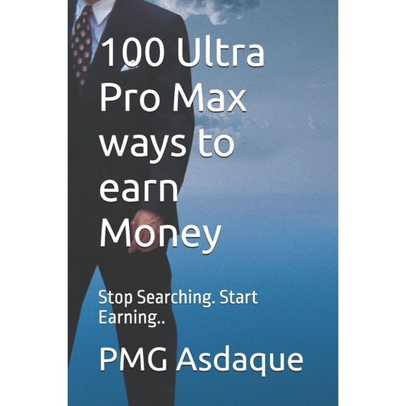 100 Ultra Pro Max ways to earn Money: Stop Searching. Start Earning.., (Paperback)
