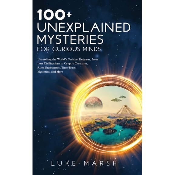 The Ultimate 100 100+ Unexplained Mysteries for Curious Minds: Unraveling the World's Greatest Enigmas, from Lost Civilizations to C, (Hardcover)