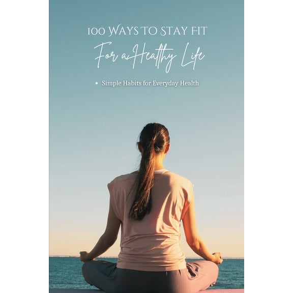 100 Ways 100 Ways To Stay Fit For A Healthy Life: Simple Habits for Physical, Mental, Emotional, and Social Well-Being, (Paperback)