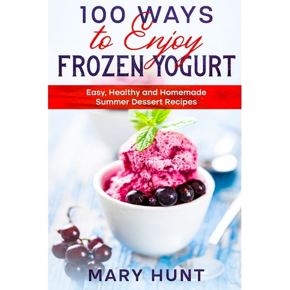 100 Ways to Enjoy Frozen Yogurt : Easy, Healthy and Homemade Summer Dessert Recipes (Paperback)