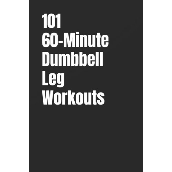 101 60-Minute Workouts 101 60-Minute Dumbbell Leg Workouts: Build Powerful, Toned, and Athletic Legs with HIIT, Functional, and Endurance Circu, (Paperback)