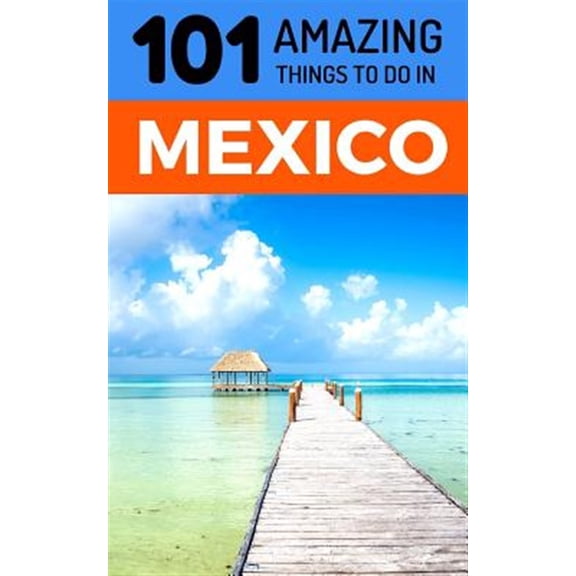 101 Amazing Things to Do in Mexico: Mexico Travel Guide