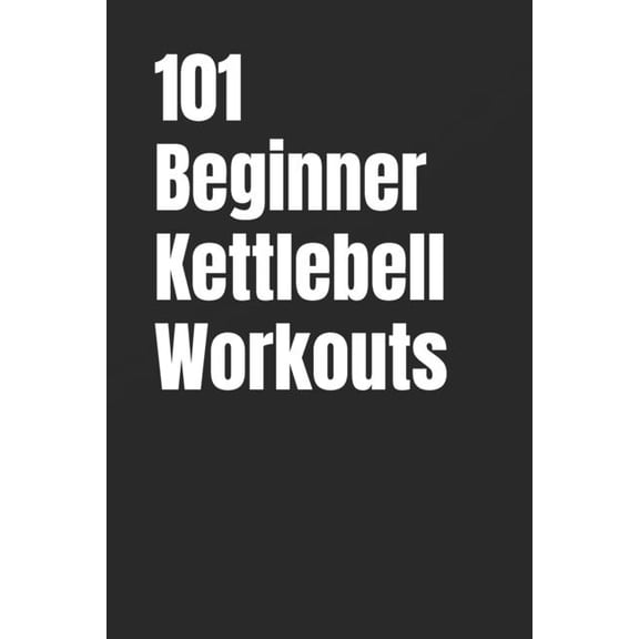 101 Beginner Workouts 101 Beginner Kettlebell Workouts: Simple Kettlebell Workouts for Building Strength, Confidence, and Fitness at Home or G, (Paperback)