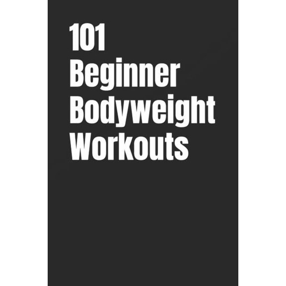 101 Beginner Bodyweight Workouts: Simple, Safe, and Effective No-Equipment Workouts for Total-Body Strength and Confiden, (Paperback)