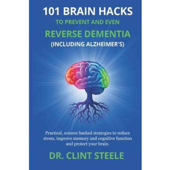 101 Brain Hacks to Prevent and Even Reverse Dementia (Including Alzheimer's): Practical Science-Backed Strategies to Reduce Stress, Improve Memory and
