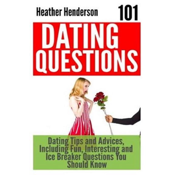 101 Dating Questions : Dating Tips and Advices, Including Fun, Interesting and Ice Breaker Questions You Should Know