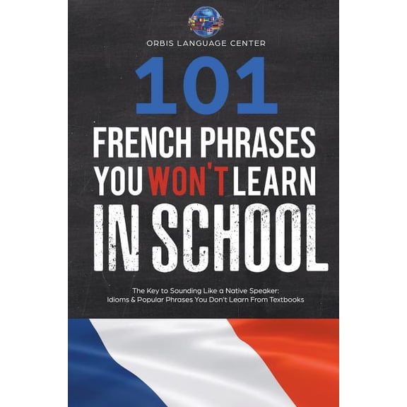 101 French Phrases You Won't Learn in School: The Key to Sounding Like a Native Speaker: Idioms & Popular Phrases You Do, (Paperback)