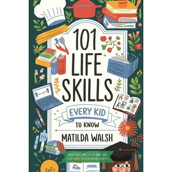 101 Life Skills Every Kid Needs to Know - How to set goals, cook, clean, save money, make friends, grow veg, succeed at , (Paperback)