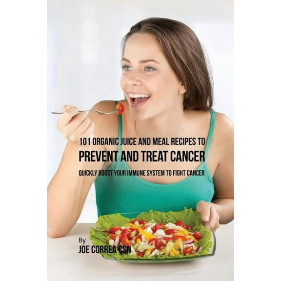 101 Organic Juice and Meal Recipes to Prevent and Treat Cancer: Quickly Boost Your Immune System to Fight Cancer, (Paperback)