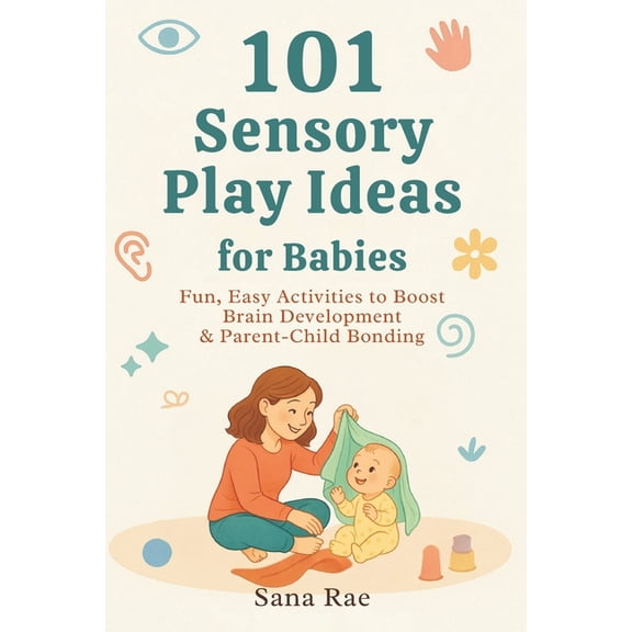 101 Parenting 101 Sensory Play Ideas for Babies: Fun, Easy Activities to Boost Brain Development & Parent-Child Bonding, (Paperback)