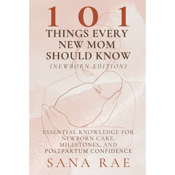 101 Parenting 101 Things Every New Mom Should Know (Newborn Edition): Essential Knowledge for Newborn Care, Milestones, and Postpartum, (Paperback)